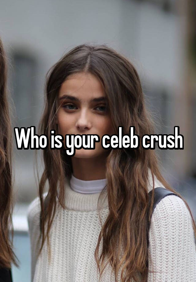 Who is your celeb crush