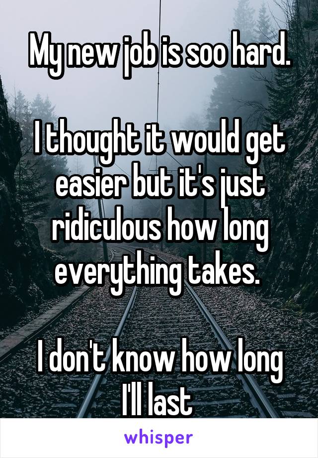 My new job is soo hard.

I thought it would get easier but it's just ridiculous how long everything takes. 
 
I don't know how long I'll last 