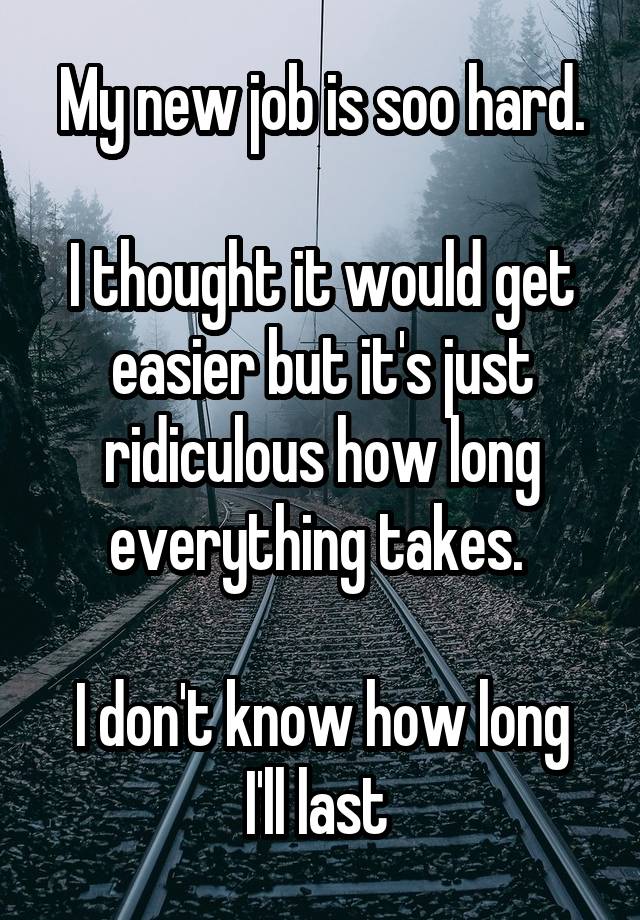 My new job is soo hard.

I thought it would get easier but it's just ridiculous how long everything takes. 
 
I don't know how long I'll last 