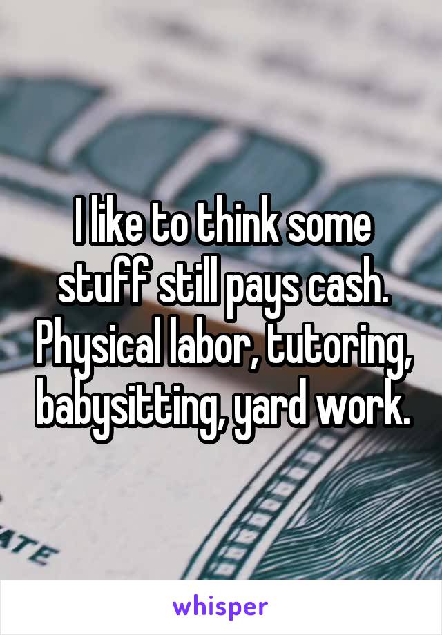 I like to think some stuff still pays cash. Physical labor, tutoring, babysitting, yard work.