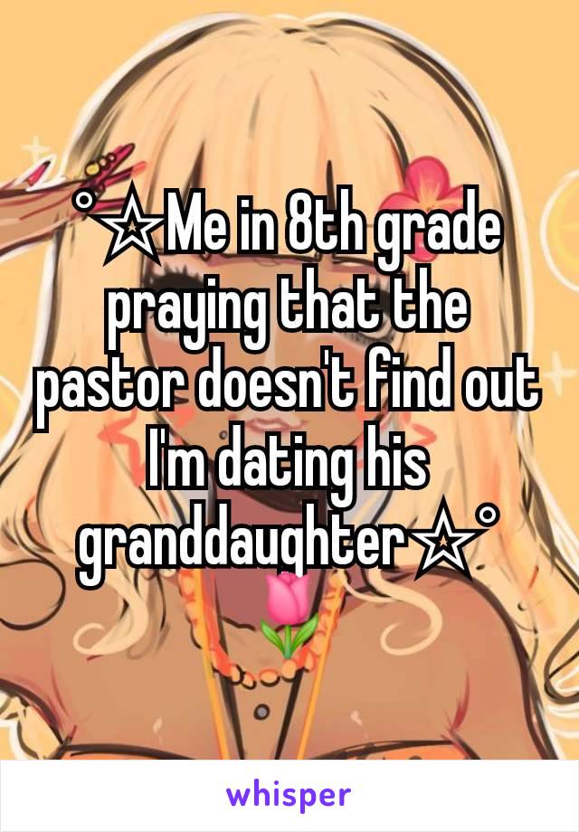 °☆Me in 8th grade praying that the pastor doesn't find out I'm dating his granddaughter☆° 🌷