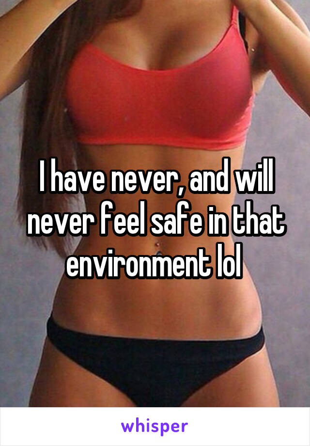 I have never, and will never feel safe in that environment lol 