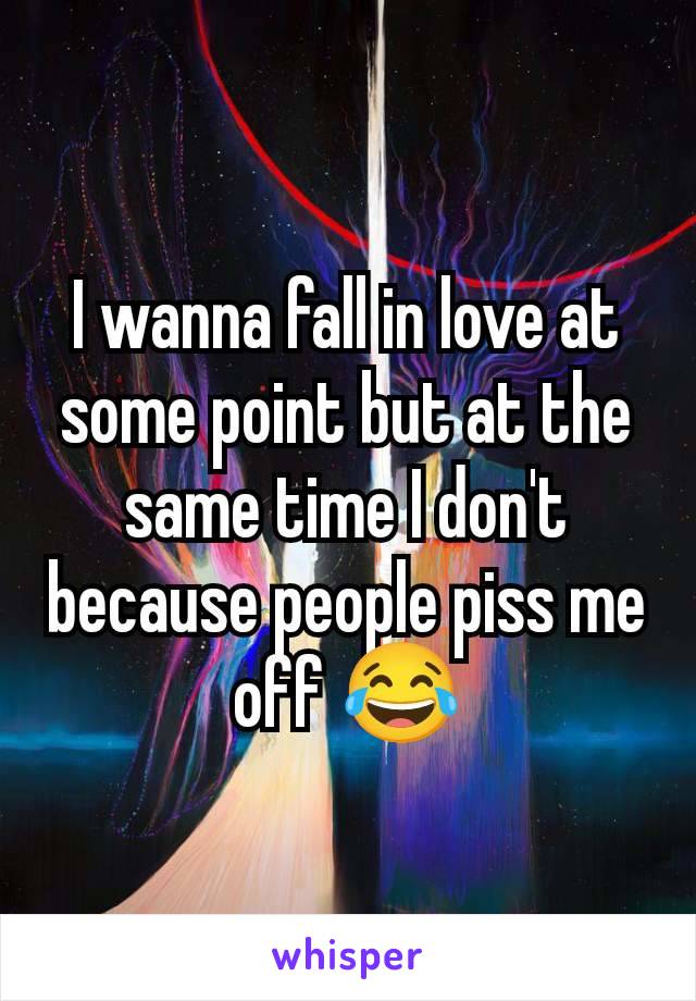 I wanna fall in love at some point but at the same time I don't because people piss me off 😂