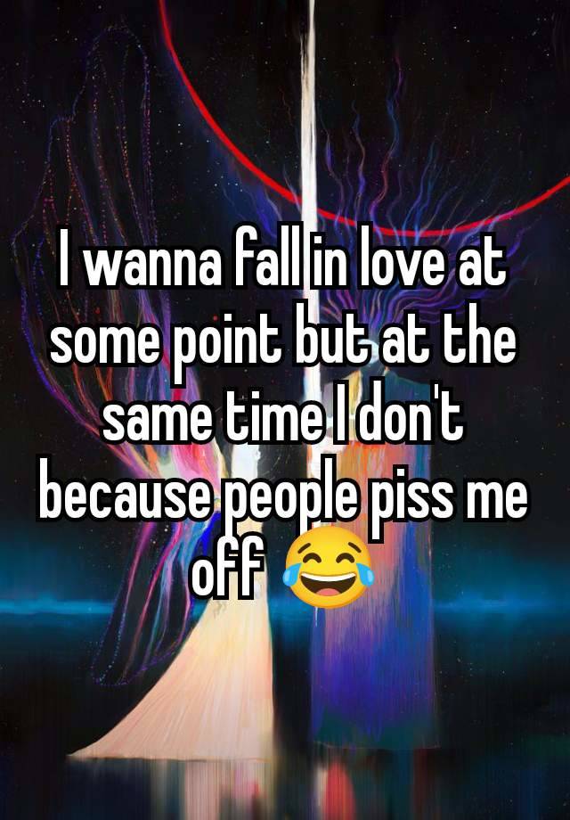 I wanna fall in love at some point but at the same time I don't because people piss me off 😂