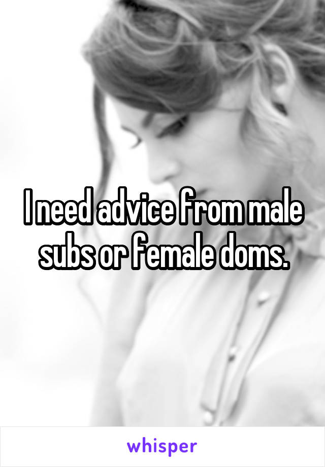 I need advice from male subs or female doms.