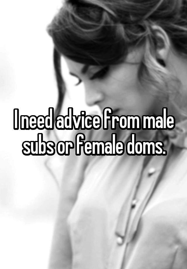 I need advice from male subs or female doms.