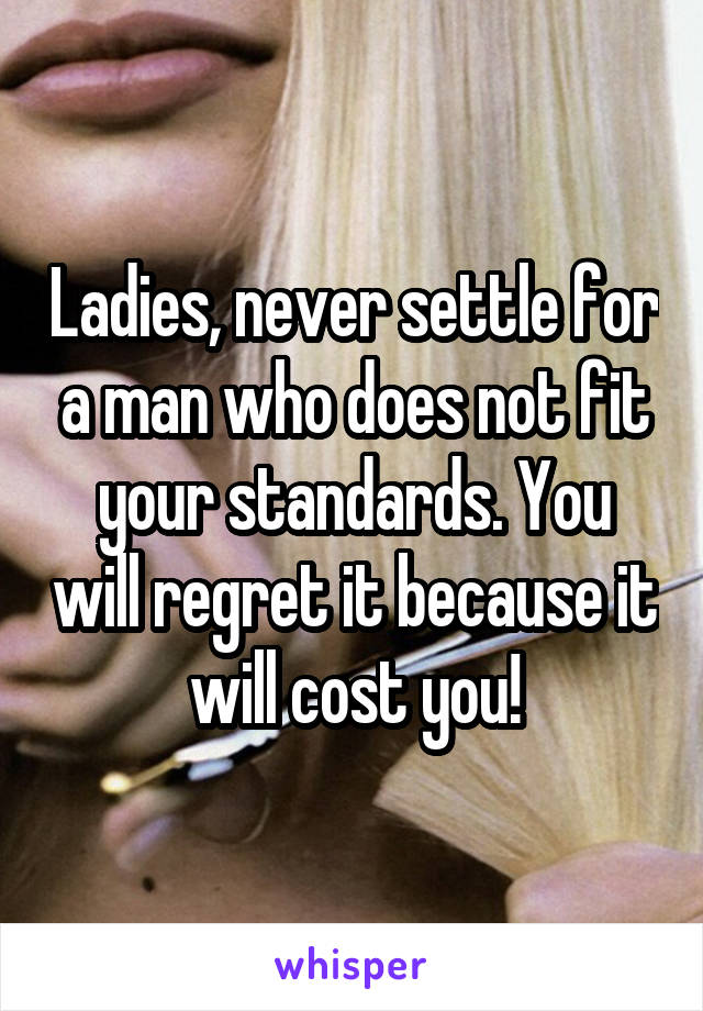 Ladies, never settle for a man who does not fit your standards. You will regret it because it will cost you!