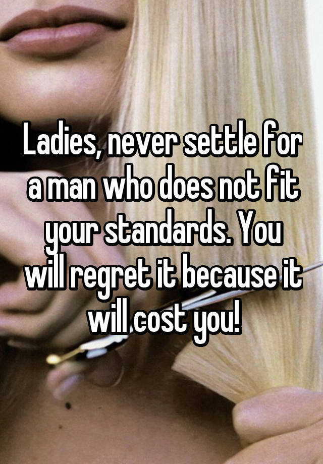 Ladies, never settle for a man who does not fit your standards. You will regret it because it will cost you!