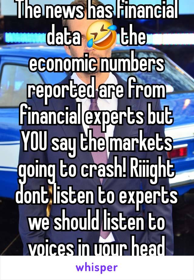 The news has financial data 🤣 the economic numbers reported are from financial experts but YOU say the markets going to crash! Riiight dont listen to experts we should listen to voices in your head👌