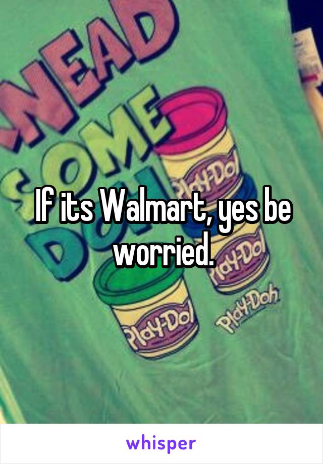 If its Walmart, yes be worried.