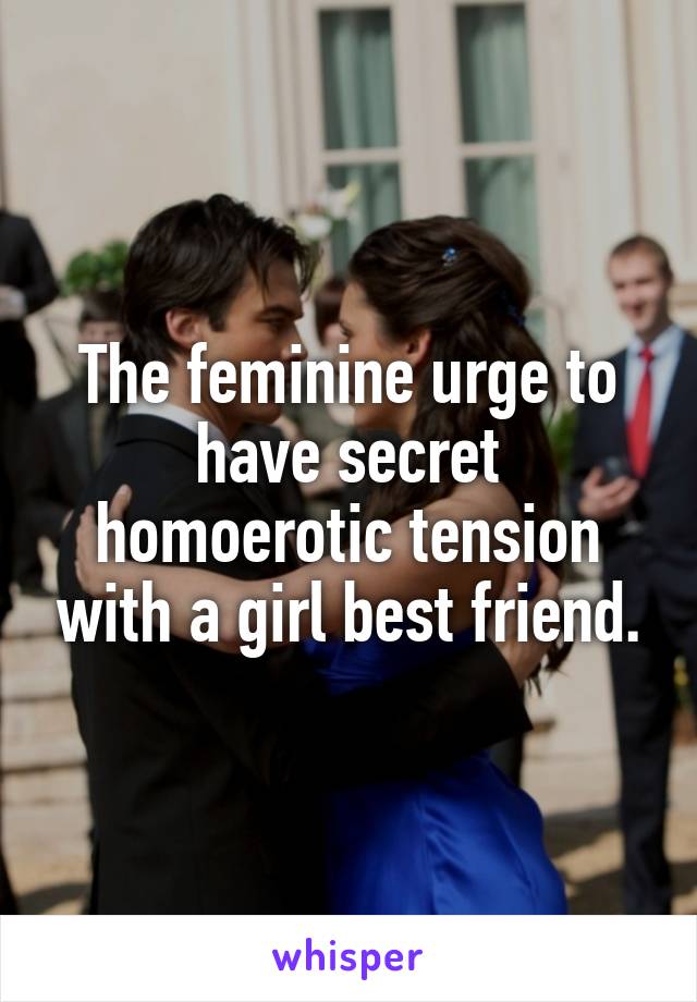 The feminine urge to have secret homoerotic tension with a girl best friend.