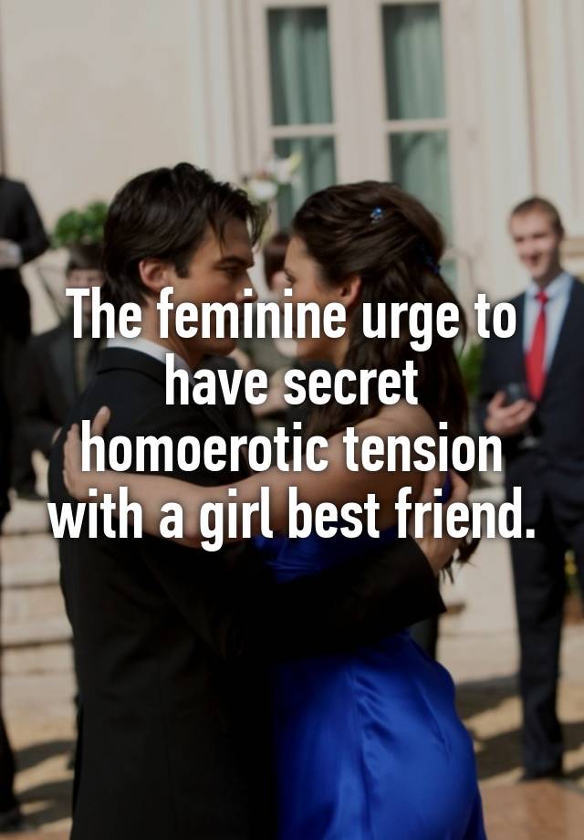 The feminine urge to have secret homoerotic tension with a girl best friend.