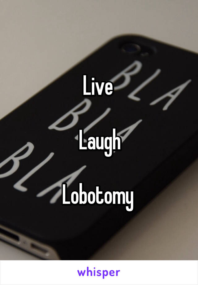 Live 

Laugh

Lobotomy 