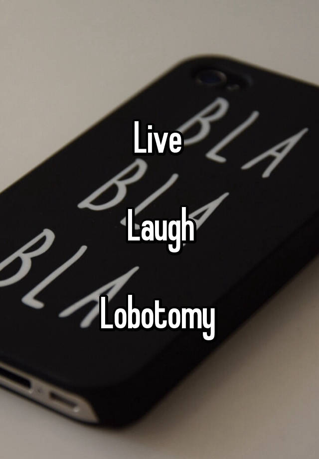 Live 

Laugh

Lobotomy 