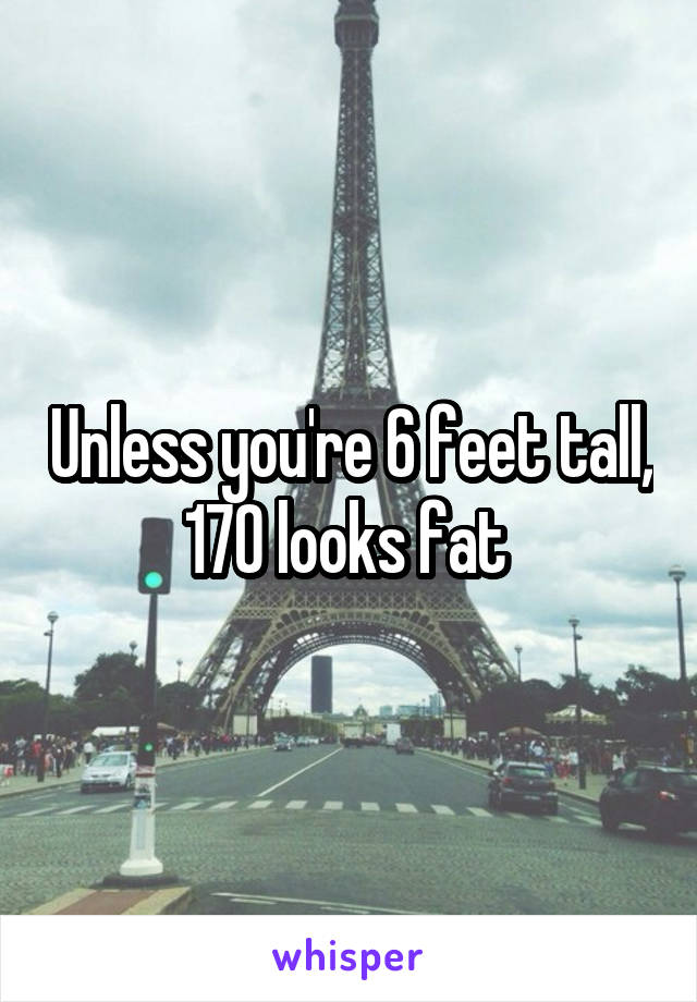 Unless you're 6 feet tall, 170 looks fat 