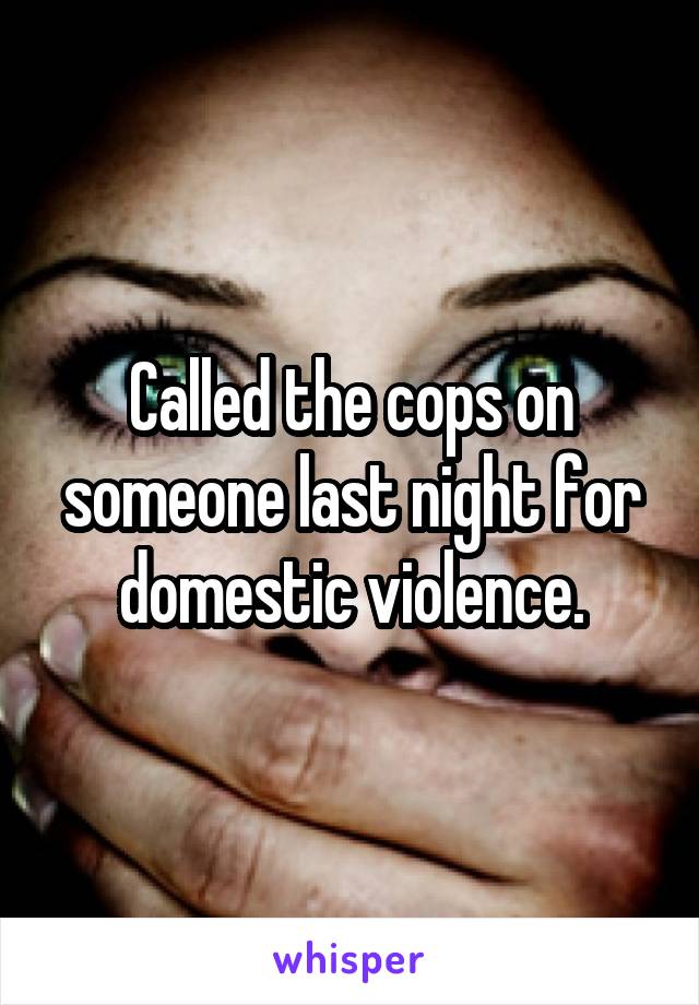 Called the cops on someone last night for domestic violence.