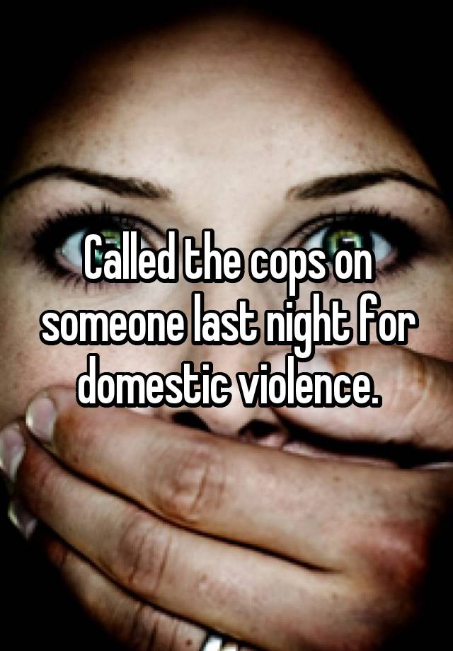 Called the cops on someone last night for domestic violence.