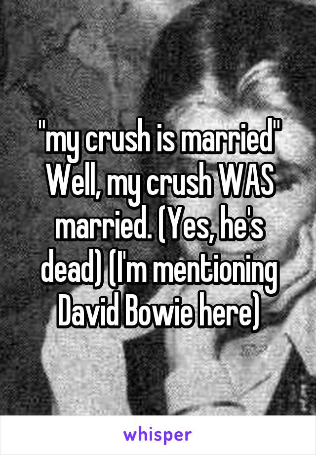 "my crush is married"
Well, my crush WAS married. (Yes, he's dead) (I'm mentioning David Bowie here)