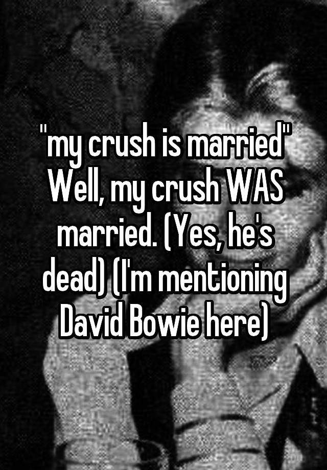 "my crush is married"
Well, my crush WAS married. (Yes, he's dead) (I'm mentioning David Bowie here)