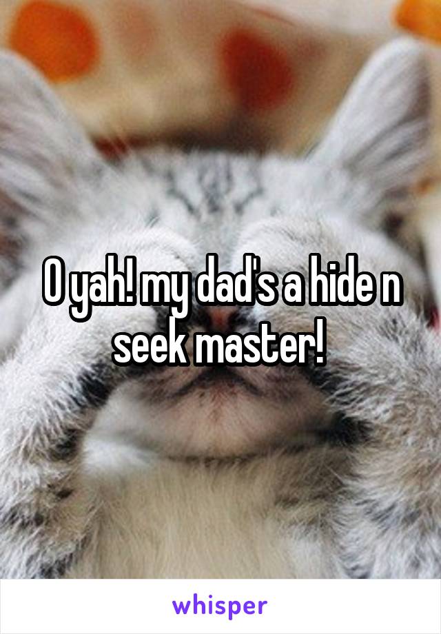 O yah! my dad's a hide n seek master! 