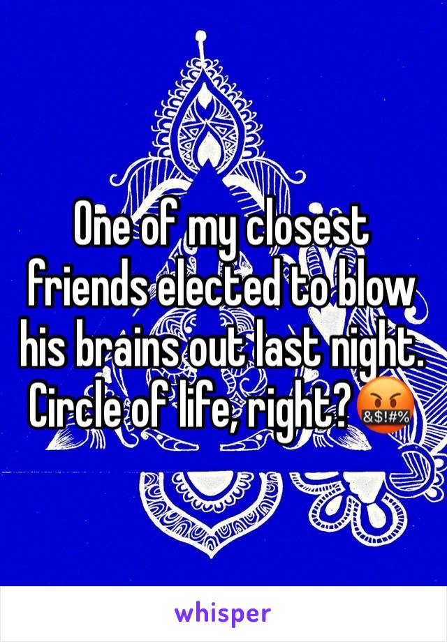 One of my closest friends elected to blow his brains out last night.
Circle of life, right?🤬