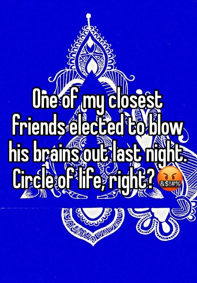 One of my closest friends elected to blow his brains out last night.
Circle of life, right?🤬