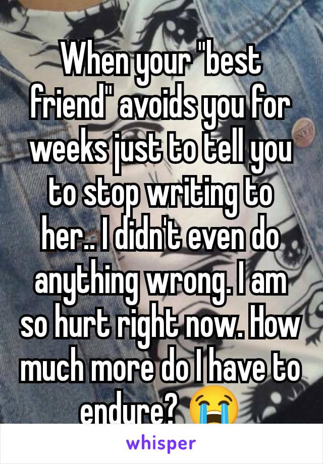 When your "best friend" avoids you for weeks just to tell you to stop writing to her.. I didn't even do anything wrong. I am so hurt right now. How much more do I have to endure? 😭