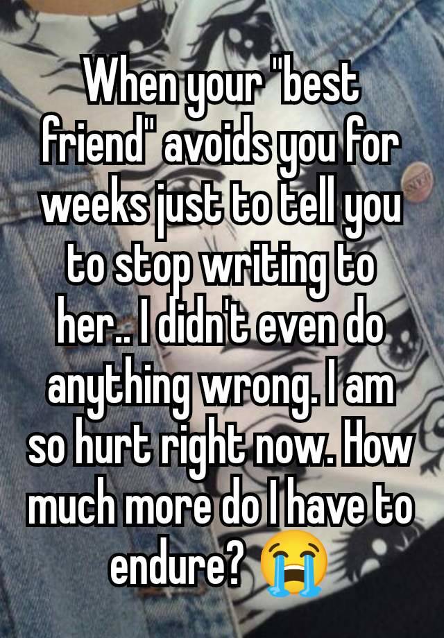 When your "best friend" avoids you for weeks just to tell you to stop writing to her.. I didn't even do anything wrong. I am so hurt right now. How much more do I have to endure? 😭