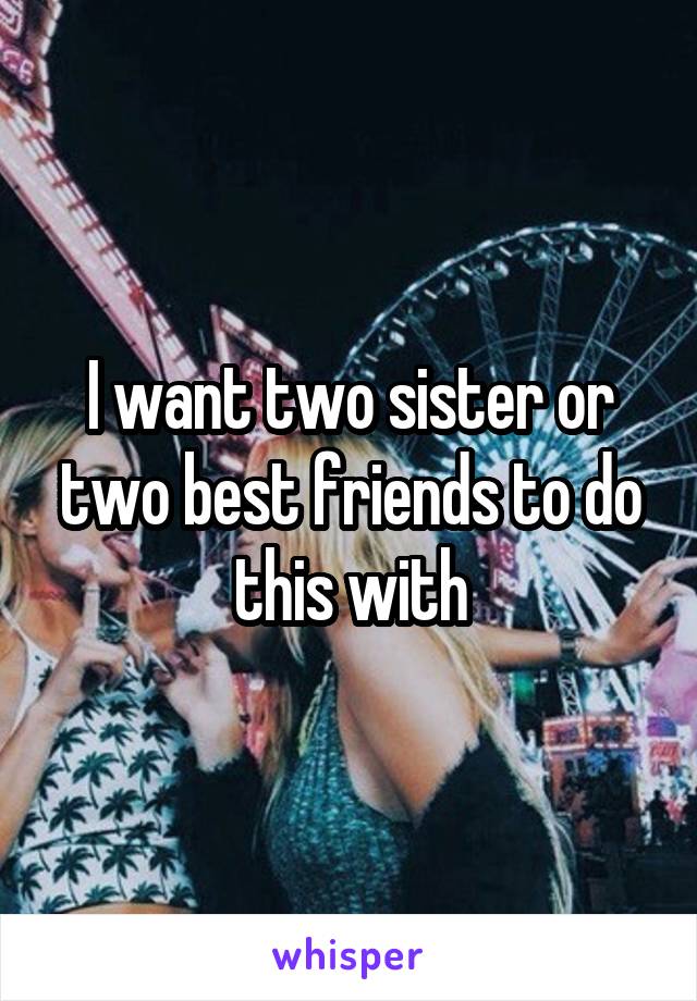 I want two sister or two best friends to do this with