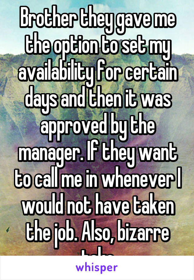 Brother they gave me the option to set my availability for certain days and then it was approved by the manager. If they want to call me in whenever I would not have taken the job. Also, bizarre take