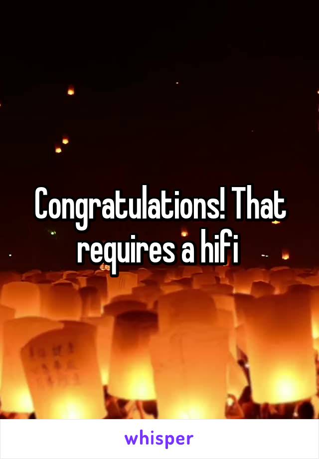 Congratulations! That requires a hifi 