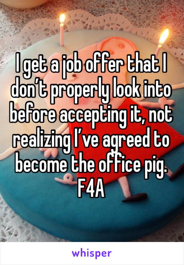 I get a job offer that I don’t properly look into before accepting it, not realizing I’ve agreed to become the office pig.
F4A