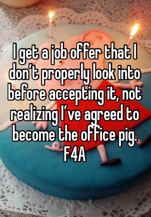 I get a job offer that I don’t properly look into before accepting it, not realizing I’ve agreed to become the office pig.
F4A