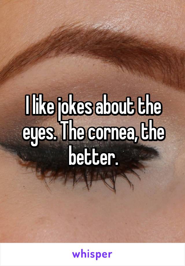 I like jokes about the eyes. The cornea, the better.