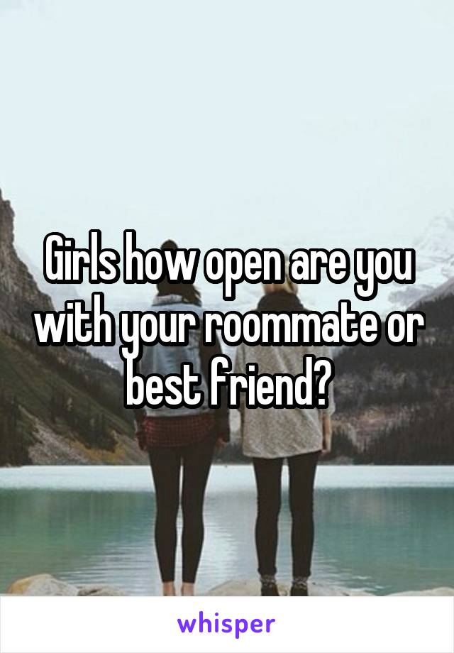 Girls how open are you with your roommate or best friend?