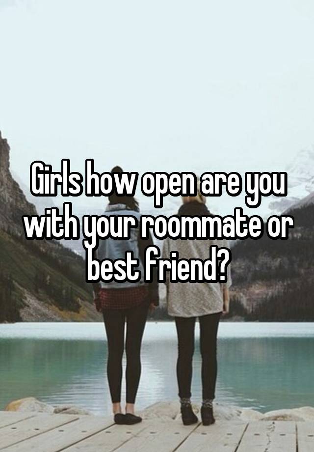 Girls how open are you with your roommate or best friend?