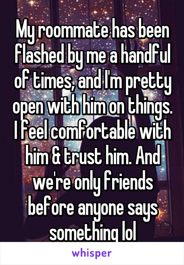 My roommate has been flashed by me a handful of times, and I'm pretty open with him on things. I feel comfortable with him & trust him. And we're only friends before anyone says something lol