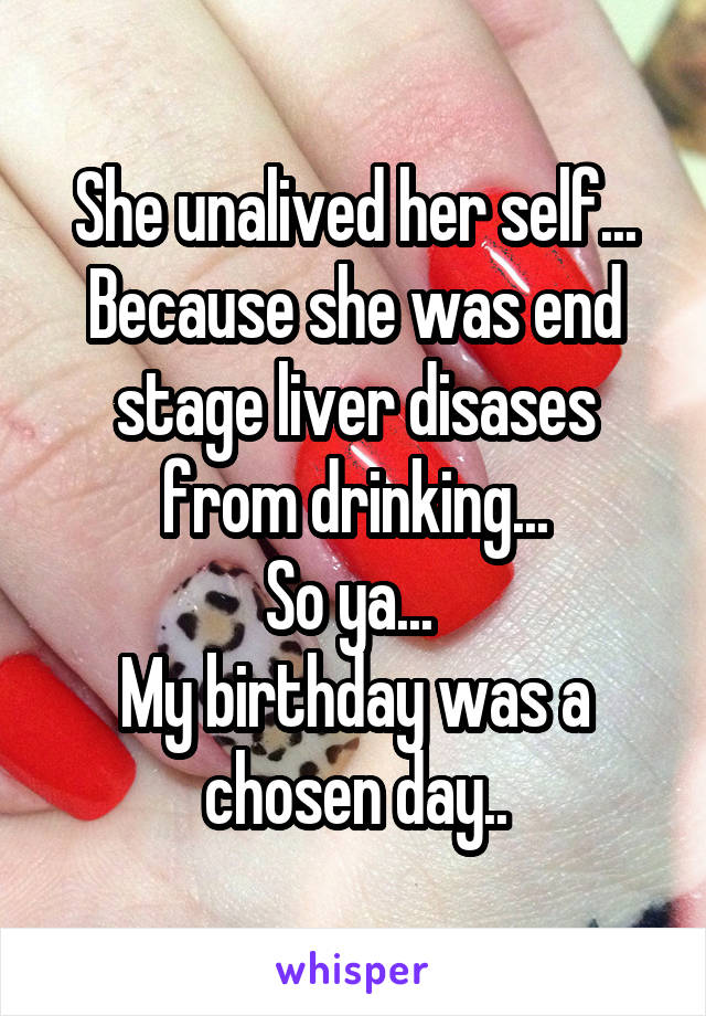 She unalived her self...
Because she was end stage liver disases from drinking...
So ya... 
My birthday was a chosen day..