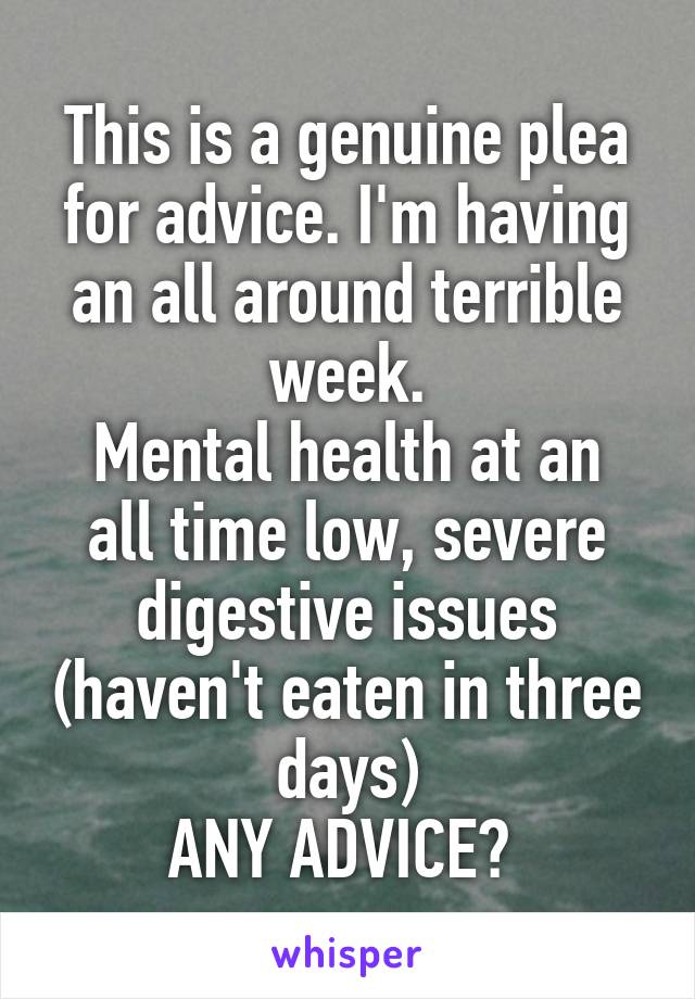 This is a genuine plea for advice. I'm having an all around terrible week.
Mental health at an all time low, severe digestive issues (haven't eaten in three days)
ANY ADVICE? 