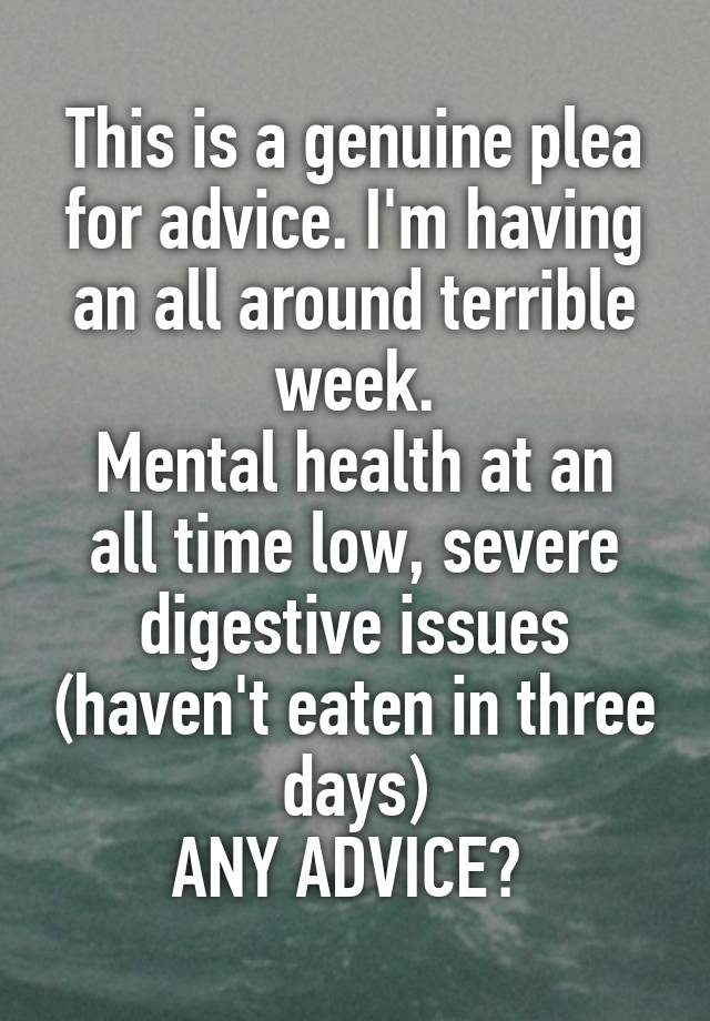 This is a genuine plea for advice. I'm having an all around terrible week.
Mental health at an all time low, severe digestive issues (haven't eaten in three days)
ANY ADVICE? 