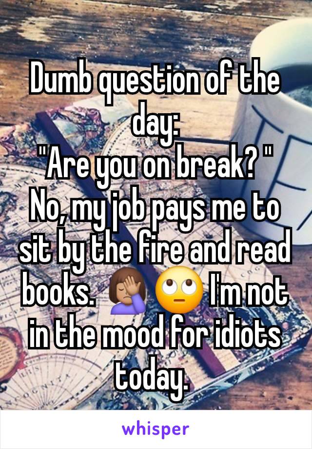 Dumb question of the day:
"Are you on break? "
No, my job pays me to sit by the fire and read books. 🤦🏽‍♀️🙄 I'm not in the mood for idiots today. 