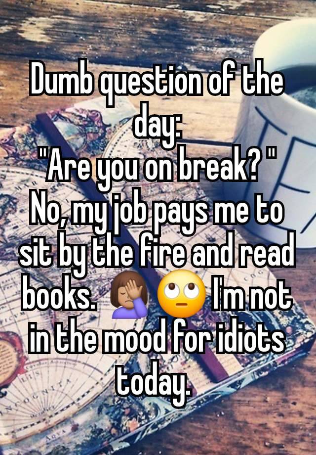 Dumb question of the day:
"Are you on break? "
No, my job pays me to sit by the fire and read books. 🤦🏽‍♀️🙄 I'm not in the mood for idiots today. 