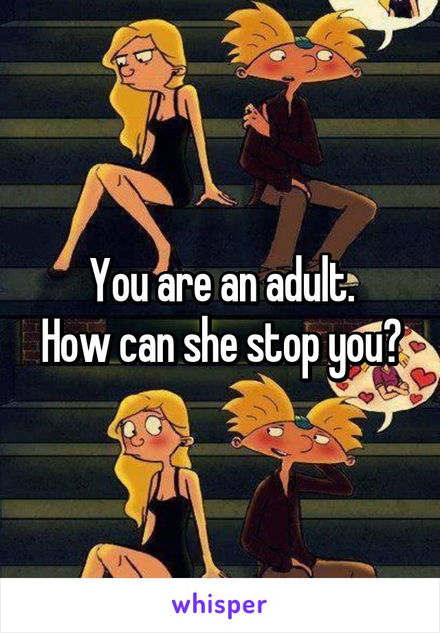 You are an adult.
How can she stop you?