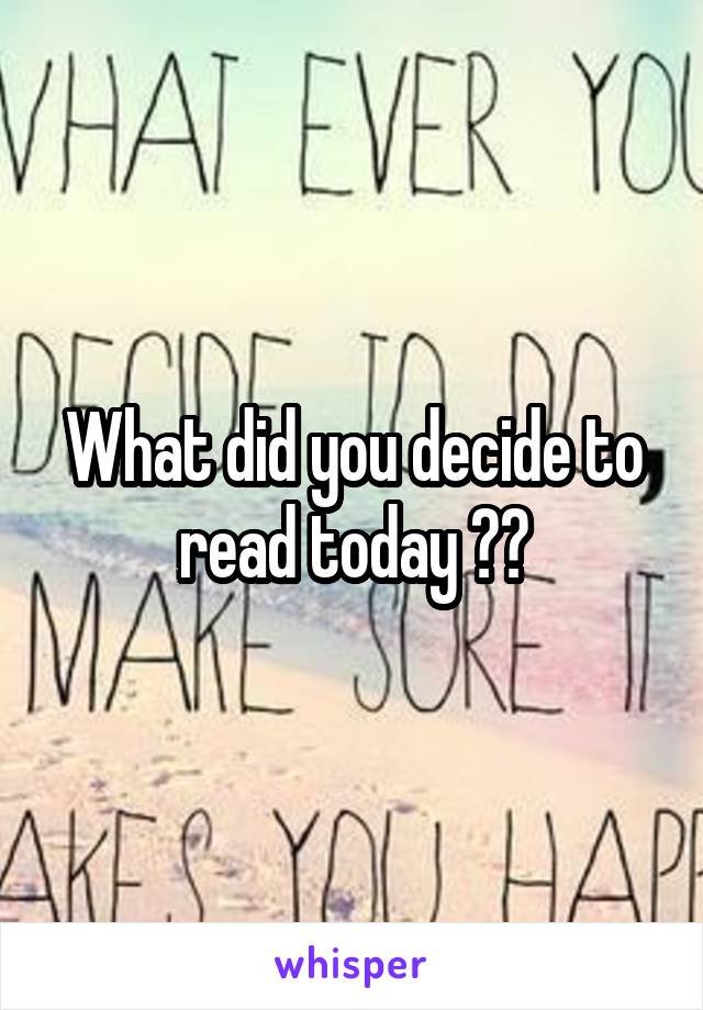 What did you decide to read today ??