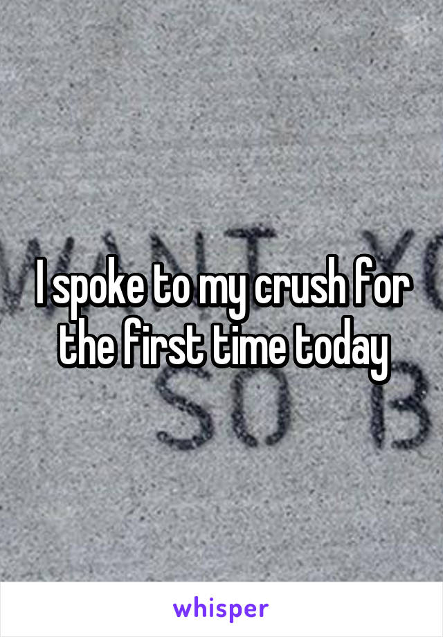 I spoke to my crush for the first time today