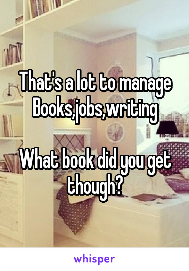 That's a lot to manage
Books,jobs,writing

What book did you get though?