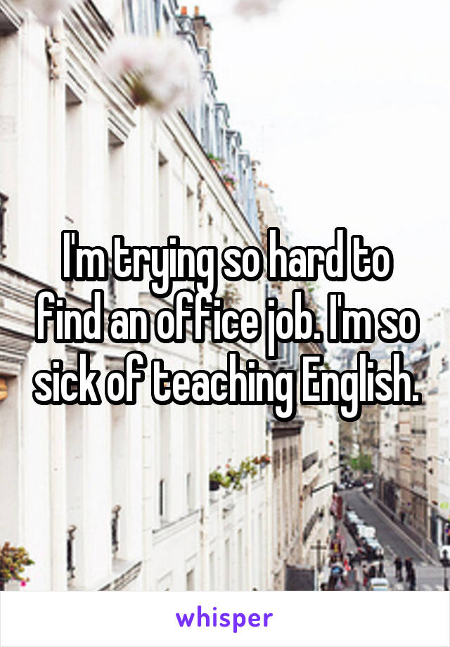 I'm trying so hard to find an office job. I'm so sick of teaching English.