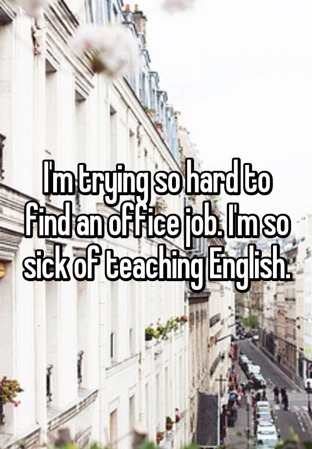 I'm trying so hard to find an office job. I'm so sick of teaching English.