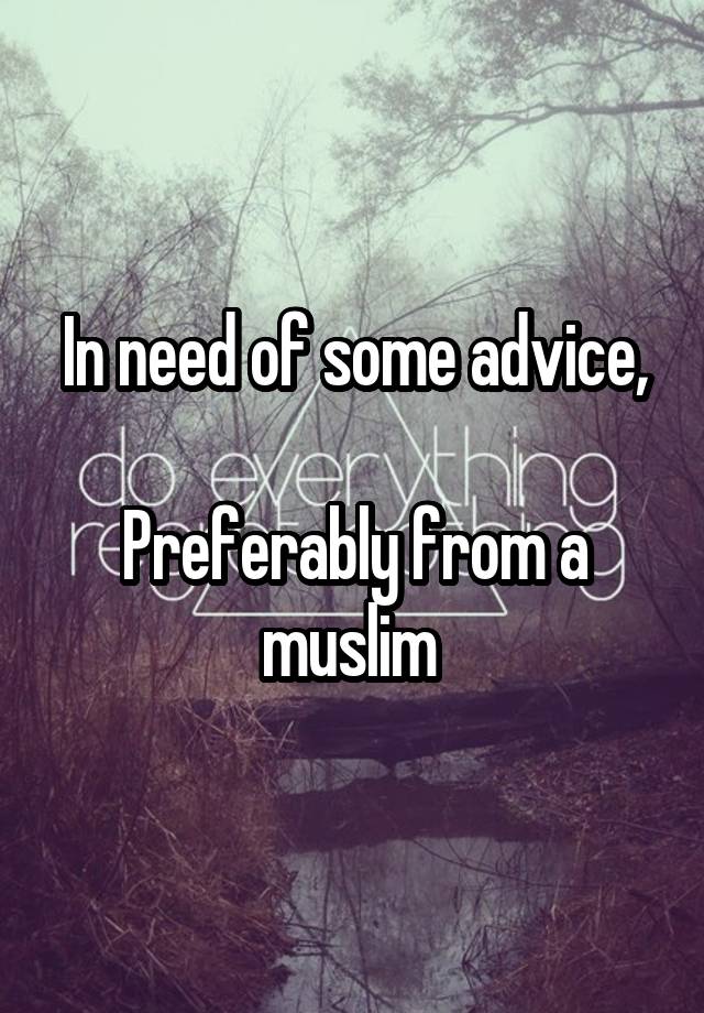 In need of some advice,

Preferably from a muslim 