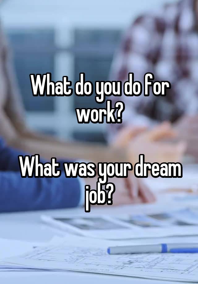 What do you do for work?

What was your dream job?